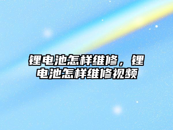 鋰電池怎樣維修，鋰電池怎樣維修視頻