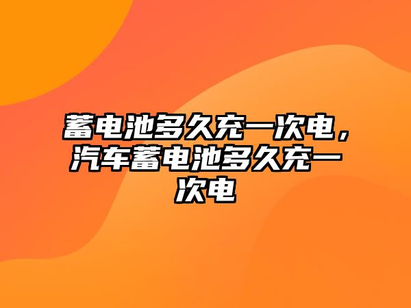 蓄電池多久充一次電，汽車蓄電池多久充一次電