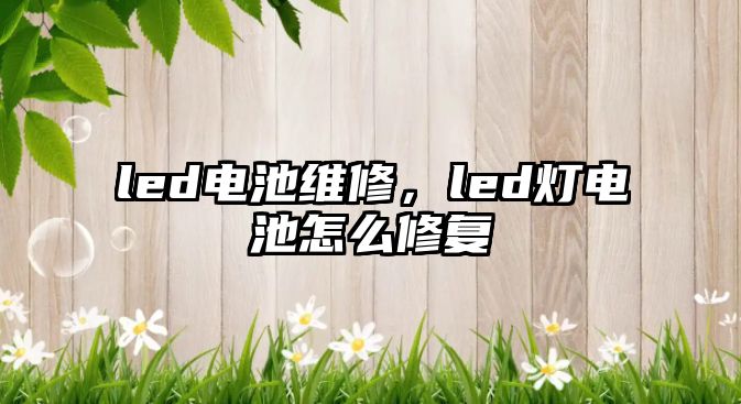 led電池維修，led燈電池怎么修復