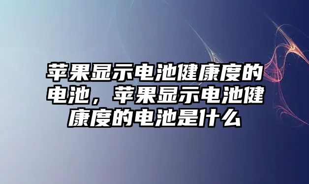 蘋果顯示電池健康度的電池，蘋果顯示電池健康度的電池是什么