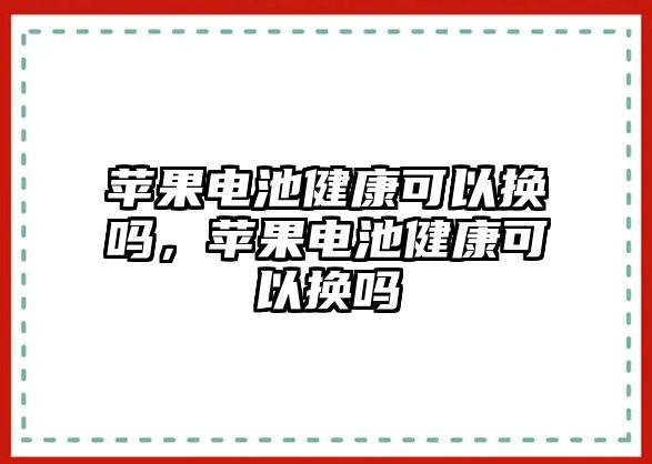 蘋果電池健康可以換嗎，蘋果電池健康可以換嗎