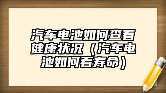 汽車電池如何查看健康狀況（汽車電池如何看壽命）