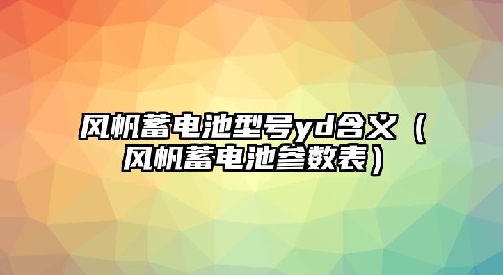 風帆蓄電池型號yd含義（風帆蓄電池參數表）