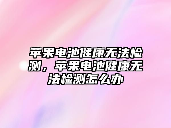 蘋果電池健康無法檢測，蘋果電池健康無法檢測怎么辦