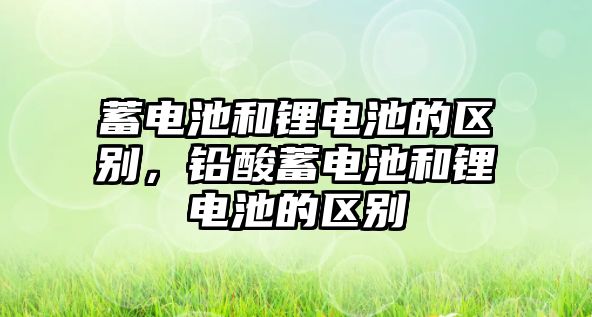 蓄電池和鋰電池的區別，鉛酸蓄電池和鋰電池的區別