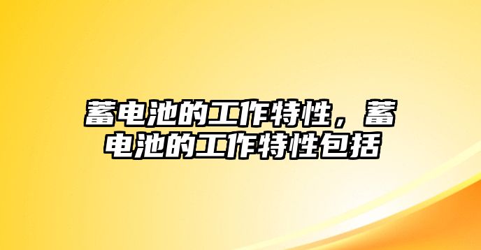 蓄電池的工作特性，蓄電池的工作特性包括