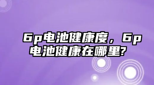 6p電池健康度，6p電池健康在哪里?