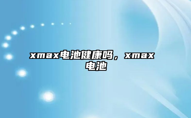 xmax電池健康嗎，xmax 電池