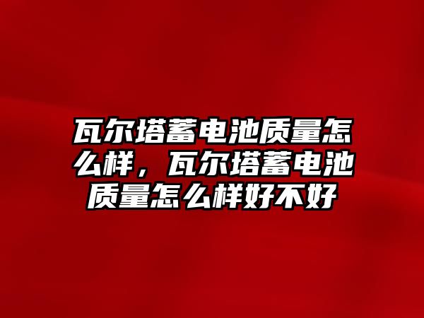 瓦爾塔蓄電池質量怎么樣，瓦爾塔蓄電池質量怎么樣好不好