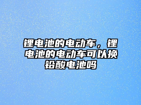 鋰電池的電動(dòng)車，鋰電池的電動(dòng)車可以換鉛酸電池嗎