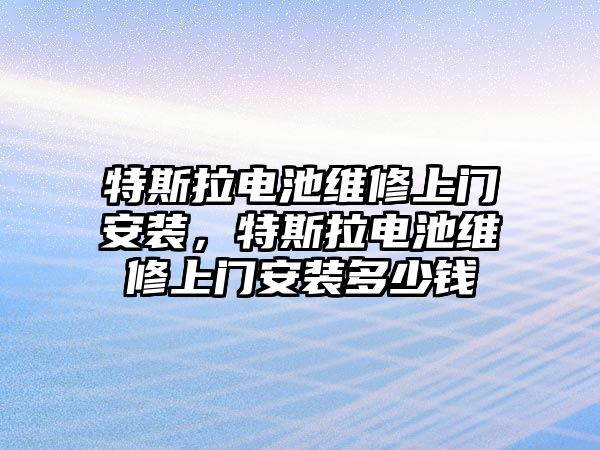 特斯拉電池維修上門安裝，特斯拉電池維修上門安裝多少錢