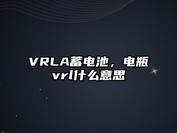 VRLA蓄電池，電瓶vrl什么意思