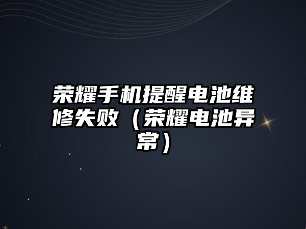 榮耀手機提醒電池維修失敗（榮耀電池異常）