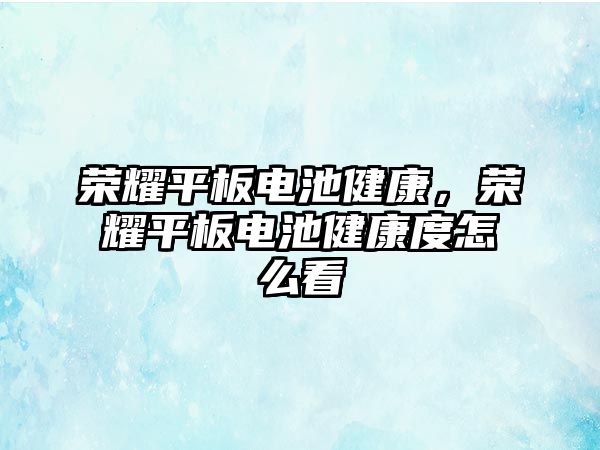 榮耀平板電池健康，榮耀平板電池健康度怎么看