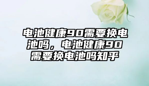 電池健康90需要換電池嗎，電池健康90需要換電池嗎知乎