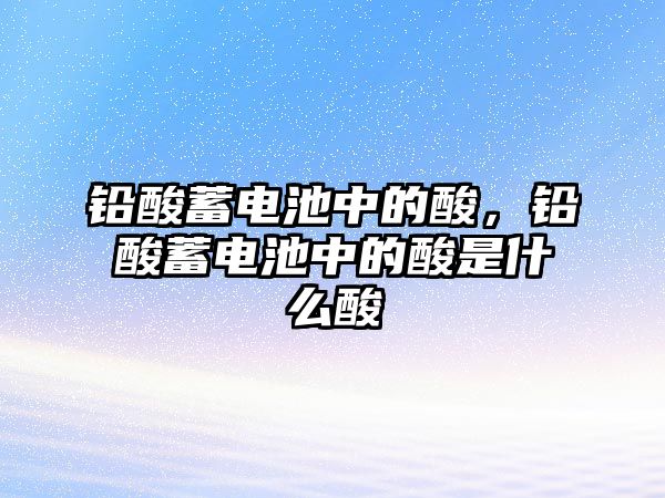 鉛酸蓄電池中的酸，鉛酸蓄電池中的酸是什么酸