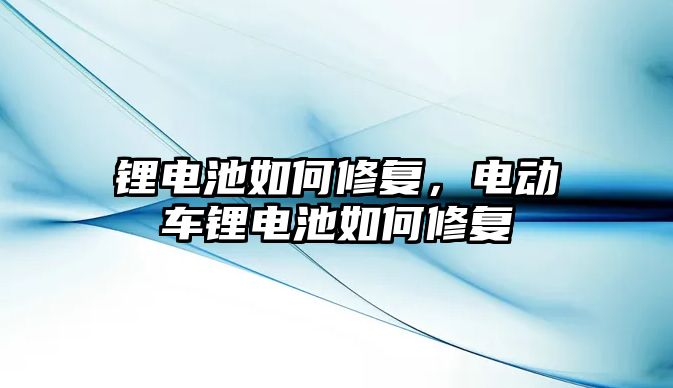 鋰電池如何修復，電動車鋰電池如何修復