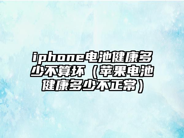 iphone電池健康多少不算壞（蘋果電池健康多少不正常）