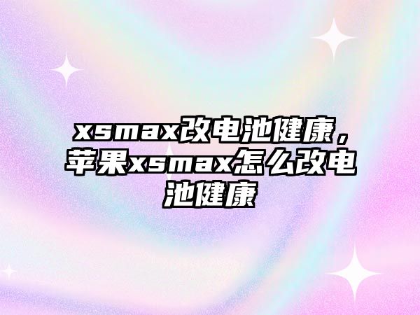 xsmax改電池健康，蘋果xsmax怎么改電池健康