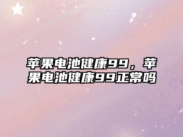 蘋果電池健康99，蘋果電池健康99正常嗎