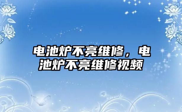 電池爐不亮維修，電池爐不亮維修視頻