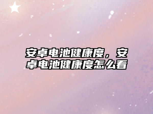 安卓電池健康度，安卓電池健康度怎么看