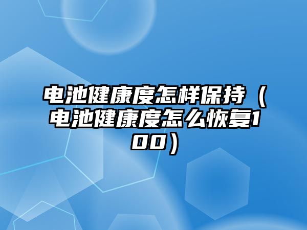 電池健康度怎樣保持（電池健康度怎么恢復100）