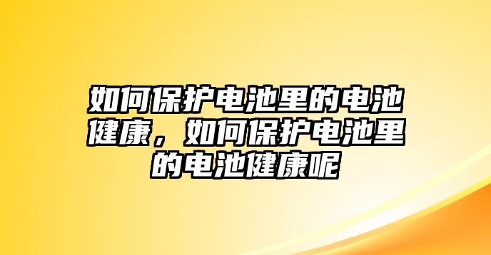 如何保護(hù)電池里的電池健康，如何保護(hù)電池里的電池健康呢