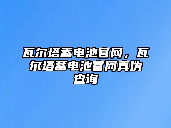 瓦爾塔蓄電池官網，瓦爾塔蓄電池官網真偽查詢