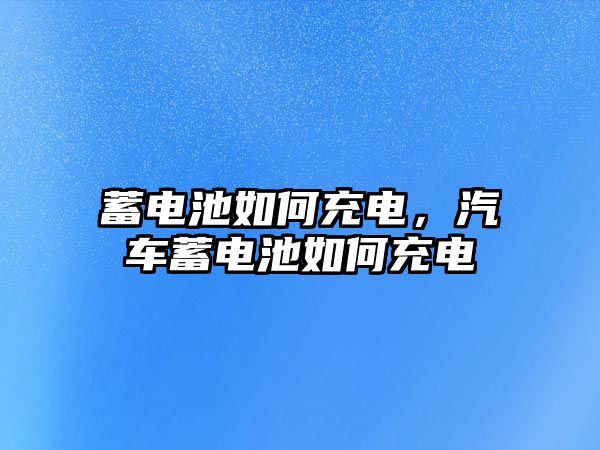 蓄電池如何充電，汽車蓄電池如何充電