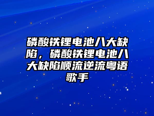 磷酸鐵鋰電池八大缺陷，磷酸鐵鋰電池八大缺陷順流逆流粵語歌手