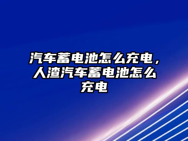 汽車蓄電池怎么充電，人渣汽車蓄電池怎么充電