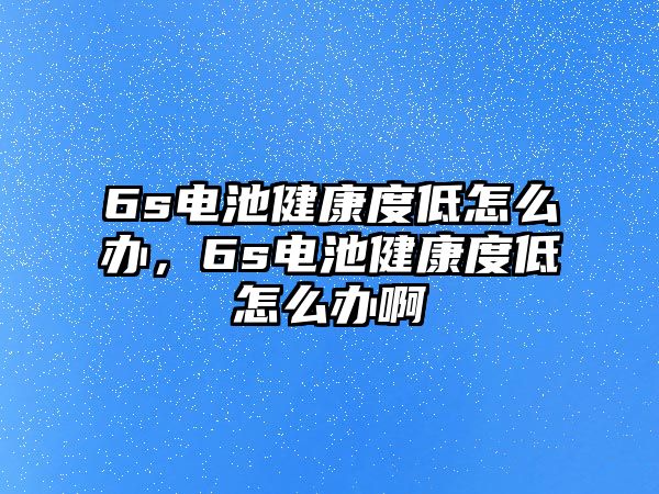 6s電池健康度低怎么辦，6s電池健康度低怎么辦啊