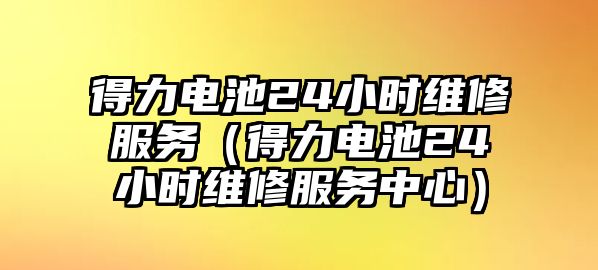 得力電池24小時維修服務（得力電池24小時維修服務中心）