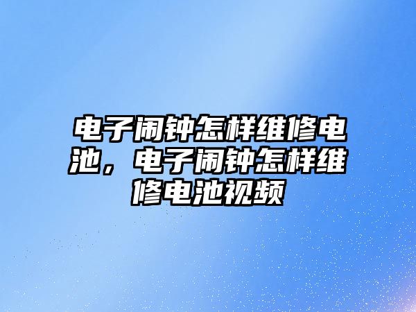 電子鬧鐘怎樣維修電池，電子鬧鐘怎樣維修電池視頻