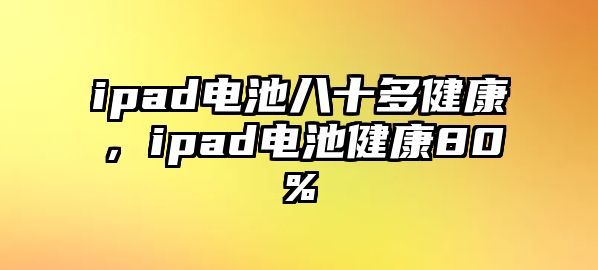 ipad電池八十多健康，ipad電池健康80%