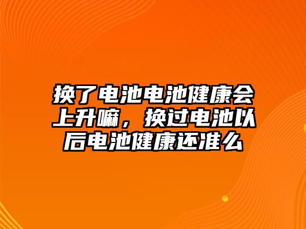 換了電池電池健康會上升嘛，換過電池以后電池健康還準么