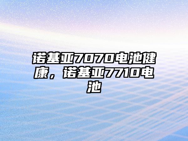 諾基亞7070電池健康，諾基亞7710電池