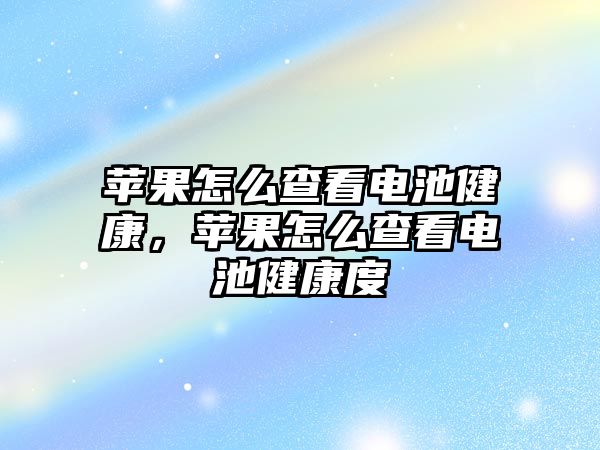 蘋果怎么查看電池健康，蘋果怎么查看電池健康度