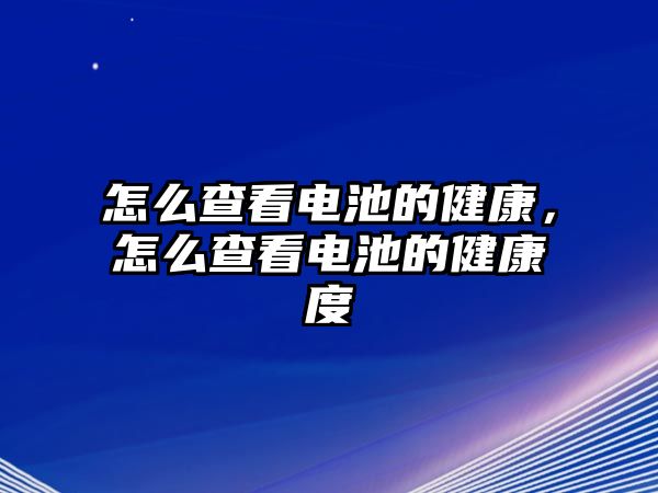 怎么查看電池的健康，怎么查看電池的健康度