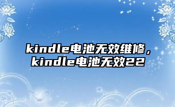 kindle電池?zé)o效維修，kindle電池?zé)o效22