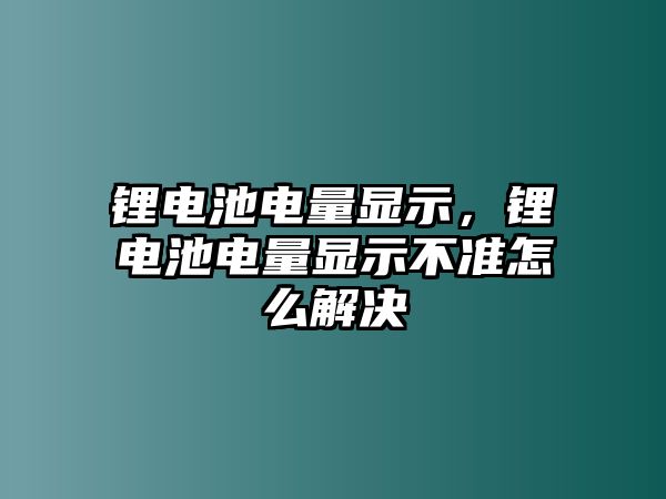 鋰電池電量顯示，鋰電池電量顯示不準怎么解決