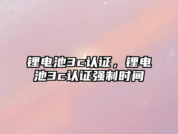 鋰電池3c認證，鋰電池3c認證強制時間