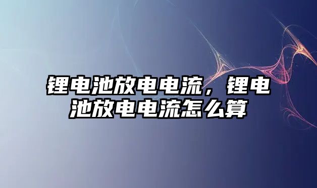 鋰電池放電電流，鋰電池放電電流怎么算