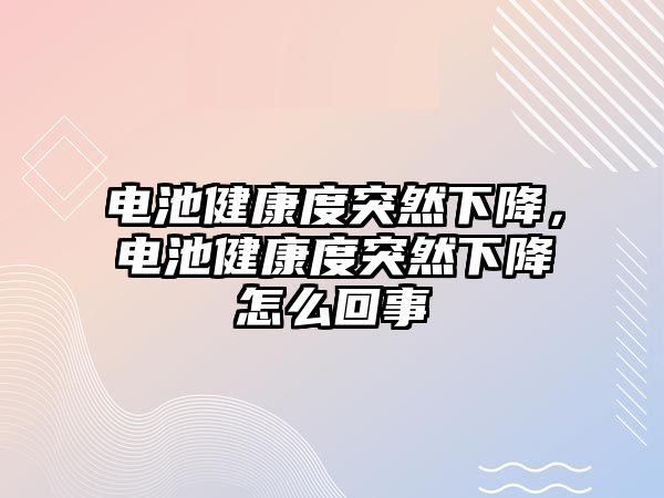 電池健康度突然下降，電池健康度突然下降怎么回事