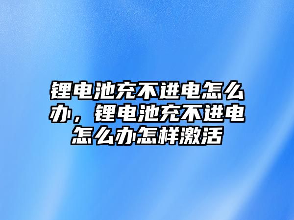 鋰電池充不進電怎么辦，鋰電池充不進電怎么辦怎樣激活