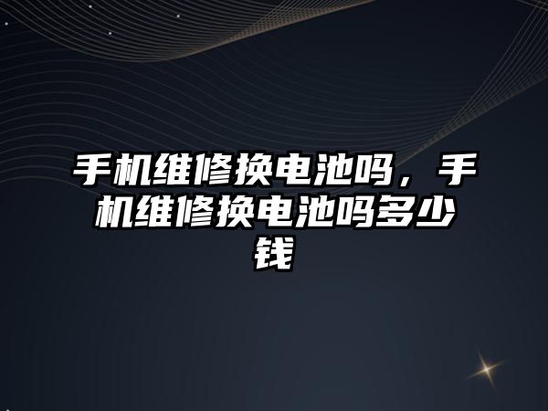 手機維修換電池嗎，手機維修換電池嗎多少錢