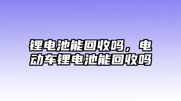 鋰電池能回收嗎，電動(dòng)車鋰電池能回收嗎