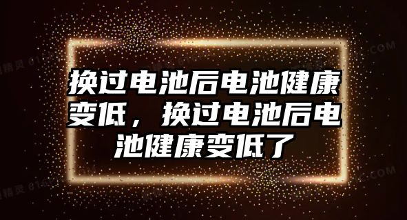 換過(guò)電池后電池健康變低，換過(guò)電池后電池健康變低了