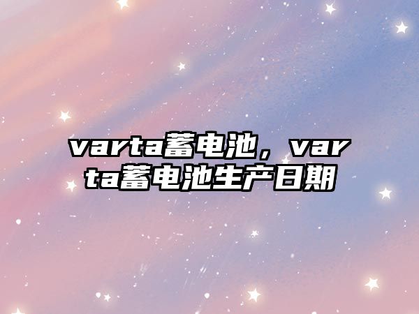 varta蓄電池，varta蓄電池生產(chǎn)日期